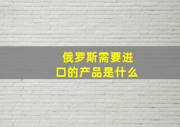 俄罗斯需要进口的产品是什么