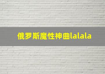 俄罗斯魔性神曲lalala