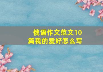 俄语作文范文10篇我的爱好怎么写