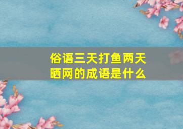 俗语三天打鱼两天晒网的成语是什么