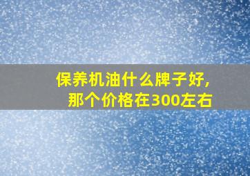 保养机油什么牌子好,那个价格在300左右