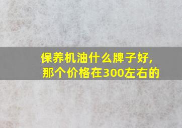 保养机油什么牌子好,那个价格在300左右的