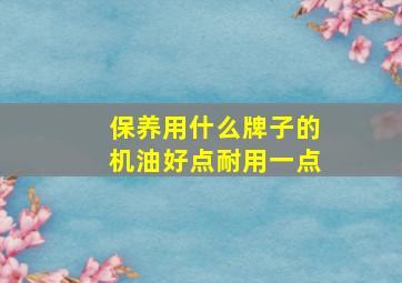 保养用什么牌子的机油好点耐用一点