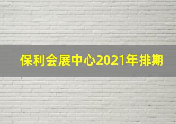 保利会展中心2021年排期