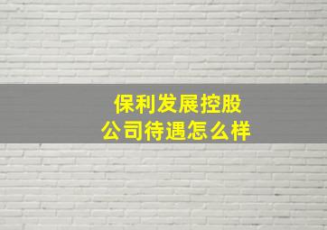 保利发展控股公司待遇怎么样