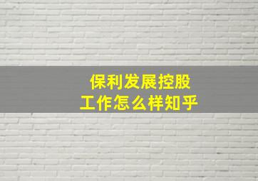 保利发展控股工作怎么样知乎