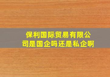 保利国际贸易有限公司是国企吗还是私企啊