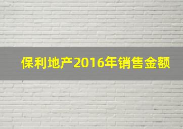 保利地产2016年销售金额