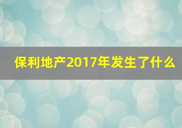 保利地产2017年发生了什么