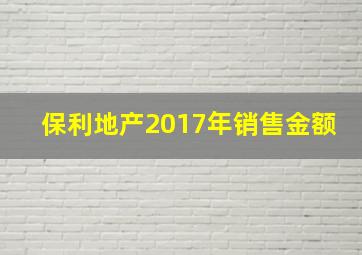 保利地产2017年销售金额