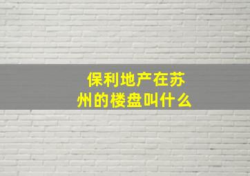 保利地产在苏州的楼盘叫什么