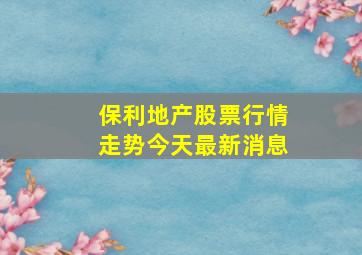 保利地产股票行情走势今天最新消息