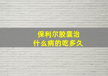 保利尔胶囊治什么病的吃多久