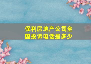 保利房地产公司全国投诉电话是多少