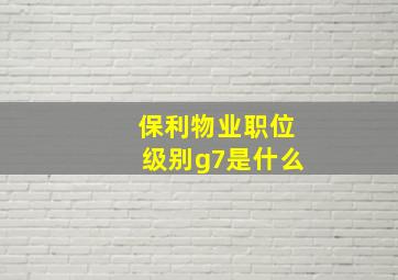 保利物业职位级别g7是什么