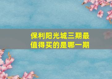 保利阳光城三期最值得买的是哪一期