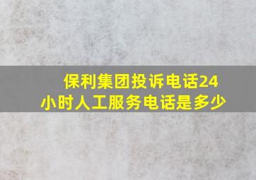 保利集团投诉电话24小时人工服务电话是多少