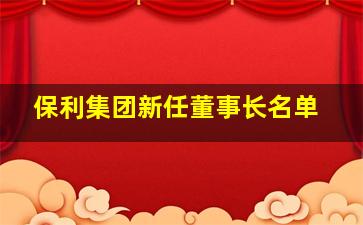 保利集团新任董事长名单