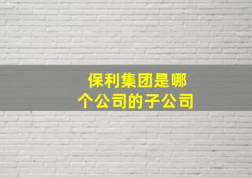 保利集团是哪个公司的子公司