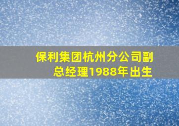 保利集团杭州分公司副总经理1988年出生