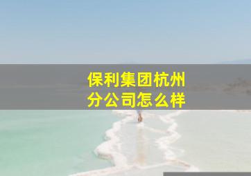 保利集团杭州分公司怎么样