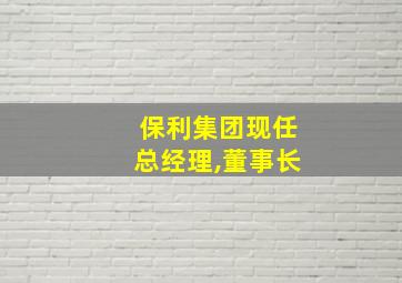 保利集团现任总经理,董事长