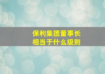 保利集团董事长相当于什么级别