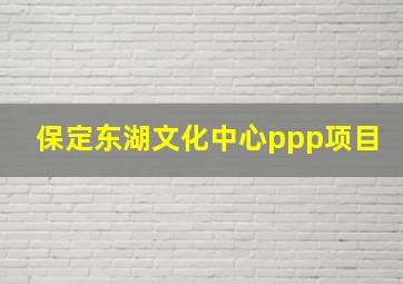 保定东湖文化中心ppp项目