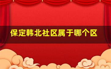 保定韩北社区属于哪个区