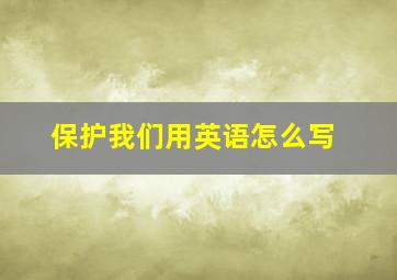 保护我们用英语怎么写