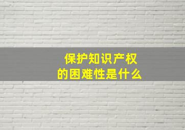 保护知识产权的困难性是什么