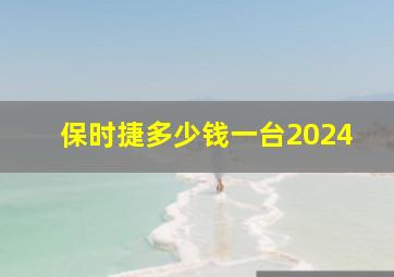 保时捷多少钱一台2024