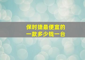 保时捷最便宜的一款多少钱一台