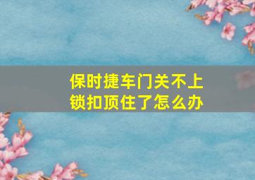 保时捷车门关不上锁扣顶住了怎么办