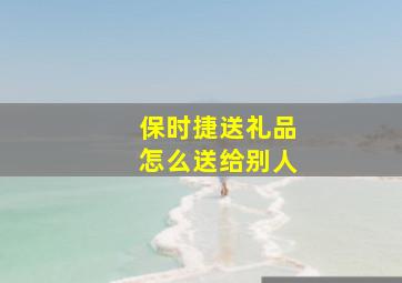 保时捷送礼品怎么送给别人