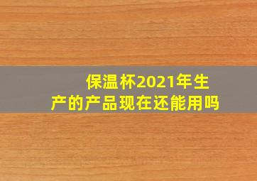 保温杯2021年生产的产品现在还能用吗