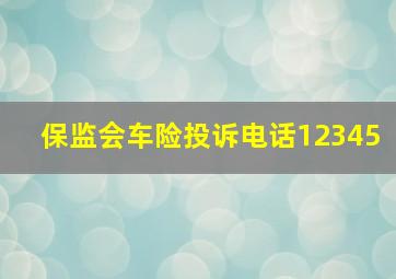 保监会车险投诉电话12345