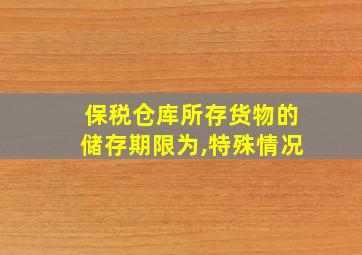 保税仓库所存货物的储存期限为,特殊情况