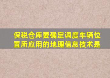 保税仓库要确定调度车辆位置所应用的地理信息技术是