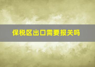 保税区出口需要报关吗