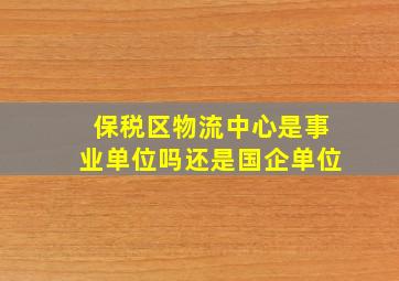 保税区物流中心是事业单位吗还是国企单位