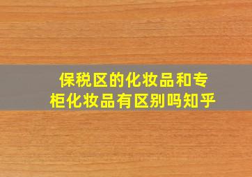 保税区的化妆品和专柜化妆品有区别吗知乎