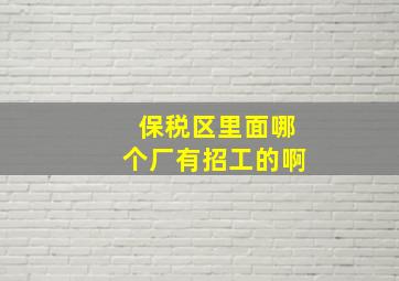 保税区里面哪个厂有招工的啊