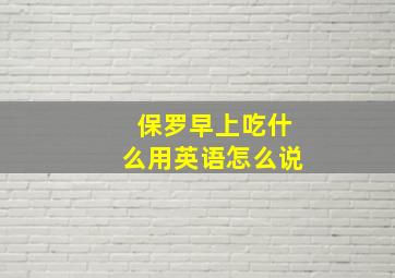 保罗早上吃什么用英语怎么说