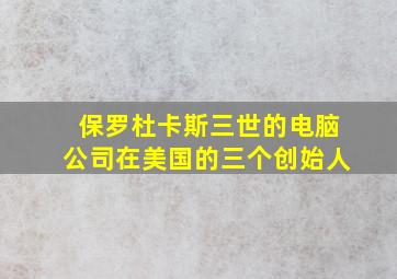 保罗杜卡斯三世的电脑公司在美国的三个创始人