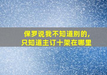 保罗说我不知道别的,只知道主订十架在哪里