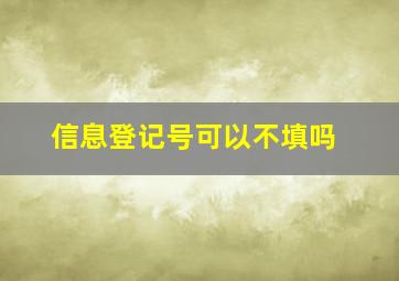 信息登记号可以不填吗