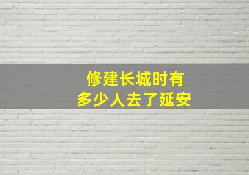 修建长城时有多少人去了延安