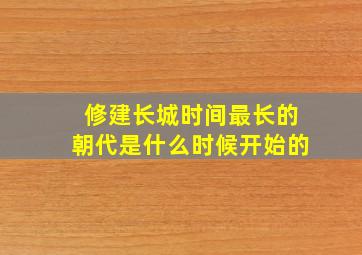 修建长城时间最长的朝代是什么时候开始的