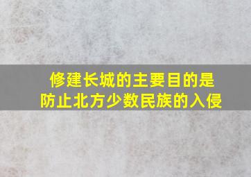 修建长城的主要目的是防止北方少数民族的入侵